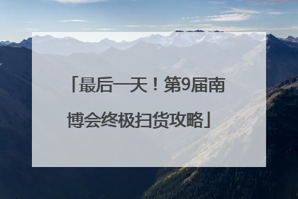 最后一天！第9届南博会终极扫货攻略