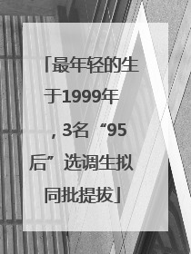 最年轻的生于1999年，3名“95后”选调生拟同批提拔