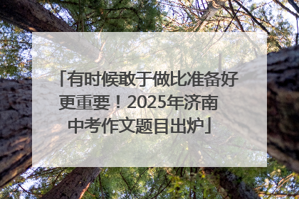 有时候敢于做比准备好更重要！2025年济南中考作文题目出炉