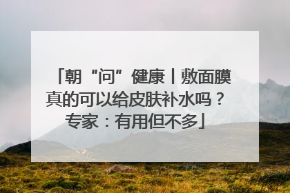 朝“问”健康丨敷面膜真的可以给皮肤补水吗？专家：有用但不多