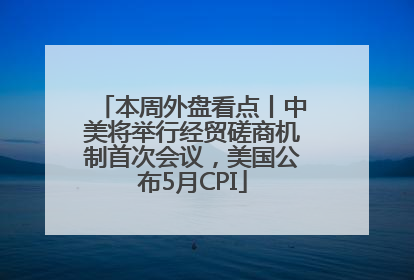 本周外盘看点丨中美将举行经贸磋商机制首次会议，美国公布5月CPI