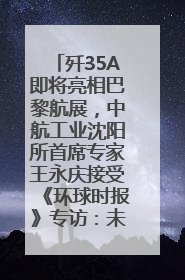 歼35A即将亮相巴黎航展，中航工业沈阳所首席专家王永庆接受《环球时报》专访：未来数量可以有很多