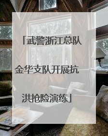武警浙江总队金华支队开展抗洪抢险演练