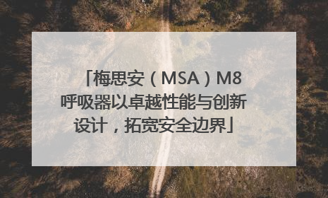 梅思安（MSA）M8呼吸器以卓越性能与创新设计，拓宽安全边界