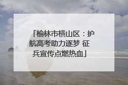 榆林市横山区：护航高考助力逐梦 征兵宣传点燃热血