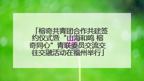 榕奇共青团合作共建签约仪式暨“山海和鸣 榕奇同心”青联委员交流交往交融活动在福州举行