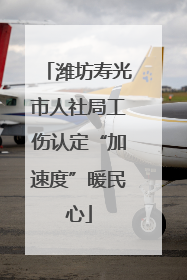 潍坊寿光市人社局工伤认定“加速度”暖民心