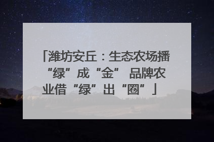 潍坊安丘：生态农场播“绿”成“金” 品牌农业借“绿”出“圈”