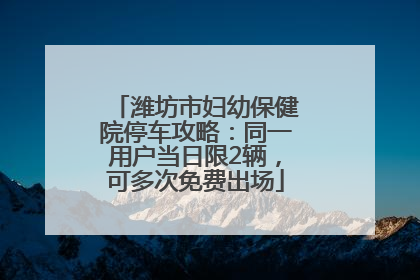 潍坊市妇幼保健院停车攻略：同一用户当日限2辆，可多次免费出场