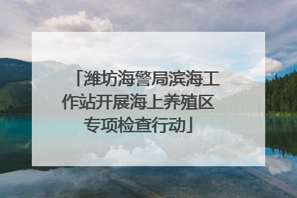 潍坊海警局滨海工作站开展海上养殖区专项检查行动