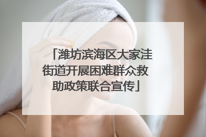 潍坊滨海区大家洼街道开展困难群众救助政策联合宣传