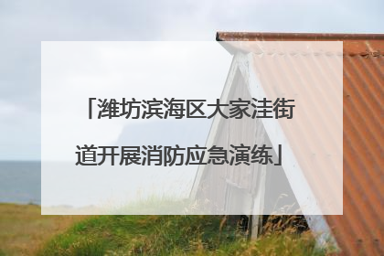 潍坊滨海区大家洼街道开展消防应急演练
