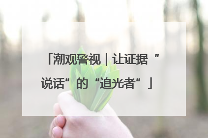 潮观警视｜让证据“说话”的“追光者”