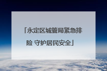 永定区城管局紧急排险 守护居民安全