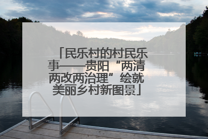 民乐村的村民乐事——贵阳“两清两改两治理”绘就美丽乡村新图景