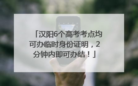 汉阳6个高考考点均可办临时身份证明，2分钟内即可办结！