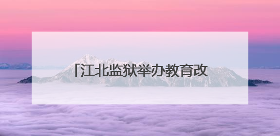 江北监狱举办教育改造成果展示会 推动“教育型监狱”建设