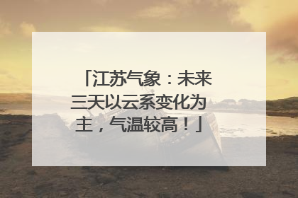 江苏气象：未来三天以云系变化为主，气温较高！
