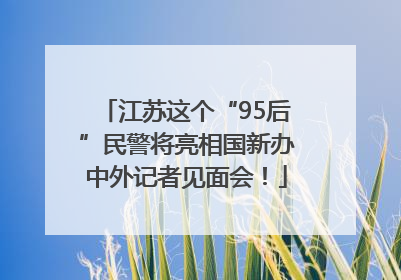 江苏这个“95后”民警将亮相国新办中外记者见面会！