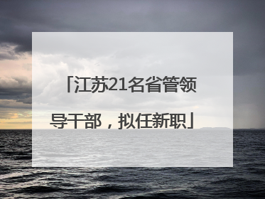 江苏21名省管领导干部，拟任新职