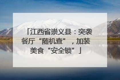 江西省崇义县：突袭餐厅“随机查”，加装美食“安全锁”