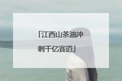 江西山茶油冲刺千亿赛道