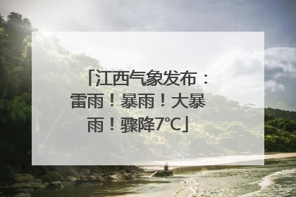 江西气象发布：雷雨！暴雨！大暴雨！骤降7℃