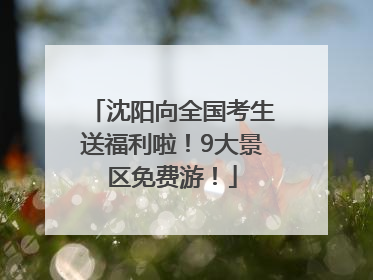 沈阳向全国考生送福利啦！9大景区免费游！