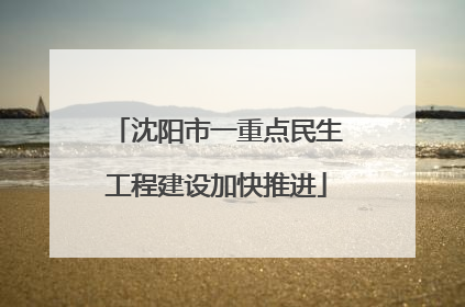 沈阳市一重点民生工程建设加快推进