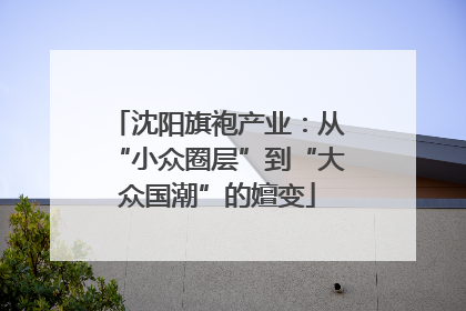 沈阳旗袍产业：从“小众圈层”到“大众国潮”的嬗变