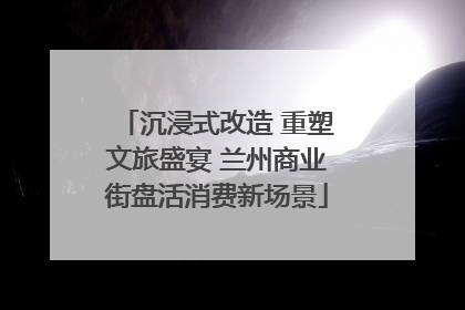 沉浸式改造 重塑文旅盛宴 兰州商业街盘活消费新场景