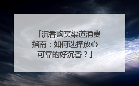 沉香购买渠道消费指南：如何选择放心可靠的好沉香？