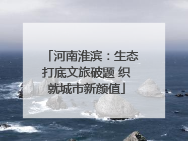 河南淮滨：生态打底文旅破题 织就城市新颜值