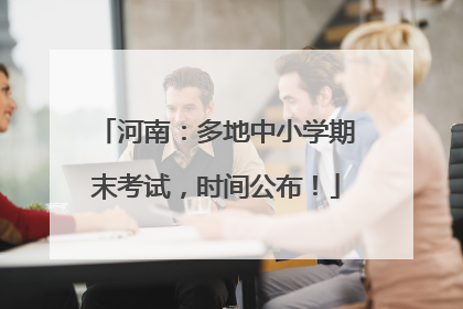 河南：多地中小学期末考试，时间公布！