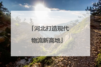 河北打造现代物流新高地