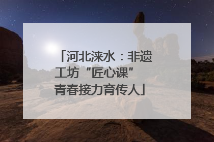 河北涞水：非遗工坊“匠心课” 青春接力育传人