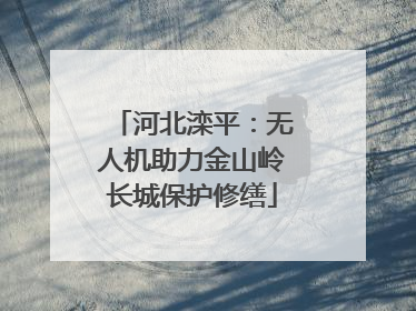 河北滦平：无人机助力金山岭长城保护修缮