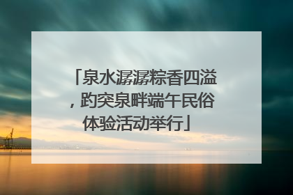 泉水潺潺粽香四溢，趵突泉畔端午民俗体验活动举行
