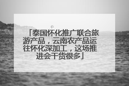泰国怀化推广联合旅游产品，云南农产品运往怀化深加工，这场推进会干货很多