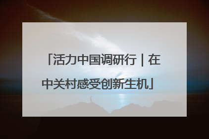 活力中国调研行｜在中关村感受创新生机