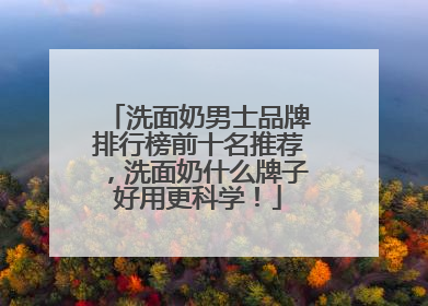 洗面奶男士品牌排行榜前十名推荐，洗面奶什么牌子好用更科学！