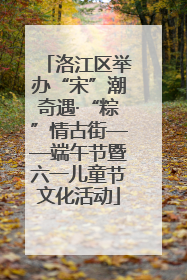 洛江区举办“宋”潮奇遇·“粽”情古街——端午节暨六一儿童节文化活动