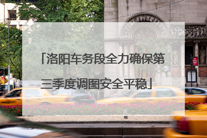 洛阳车务段全力确保第三季度调图安全平稳