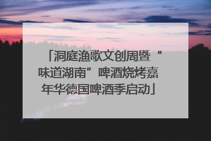 洞庭渔歌文创周暨“味道湖南”啤酒烧烤嘉年华德国啤酒季启动