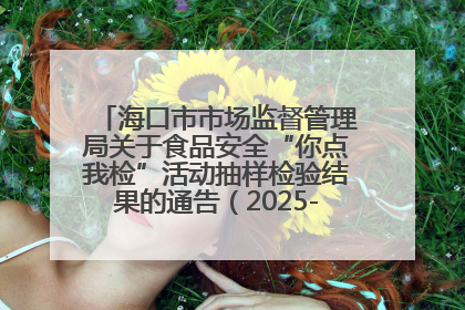 海口市市场监督管理局关于食品安全“你点我检”活动抽样检验结果的通告（2025-001期）