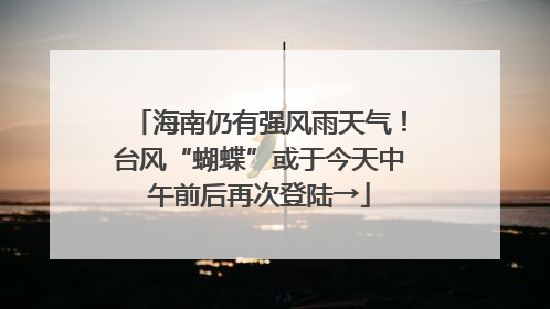 海南仍有强风雨天气！台风“蝴蝶”或于今天中午前后再次登陆→