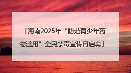 海南2025年“防范青少年药物滥用”全民禁毒宣传月启幕