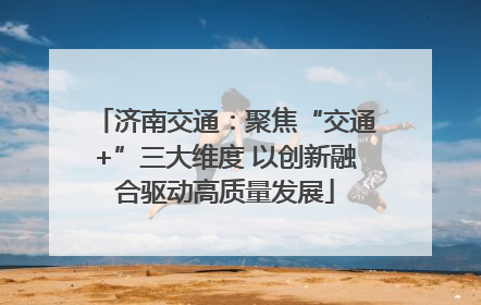 济南交通：聚焦“交通+”三大维度 以创新融合驱动高质量发展