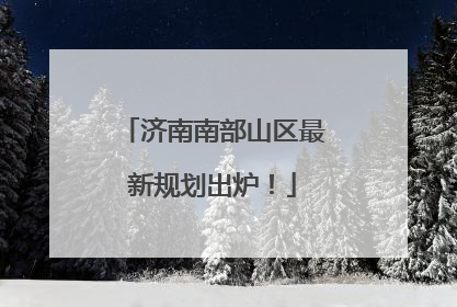 济南南部山区最新规划出炉！