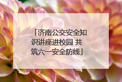 济南公交安全知识讲座进校园 共筑六一安全防线